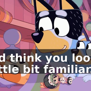 I did think you looked a little bit familiar.
