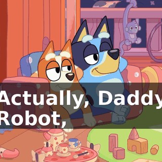 Actually, Daddy Robot,