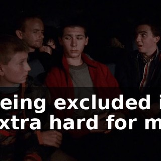 Being excluded is extra hard for me