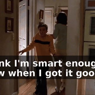 I think I'm smart enough to know when I got it good.