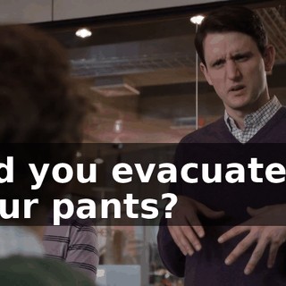 Did you evacuate in your pants?