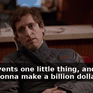 He invents one little thing, and then he's gonna make a billion dollars,