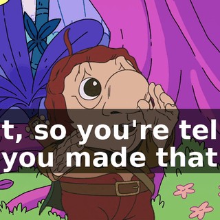 Wait, so you're telling me you made that