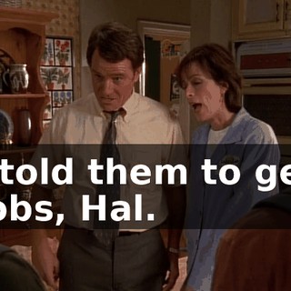 I told them to get jobs, Hal.