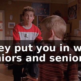 They put you in with juniors and seniors.