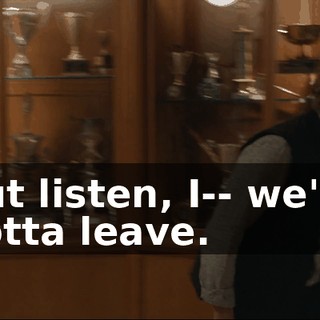 But listen, I-- we've gotta leave.