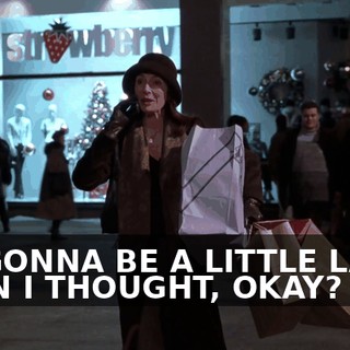 I'M GONNA BE A LITTLE LATER THAN I THOUGHT, OKAY?