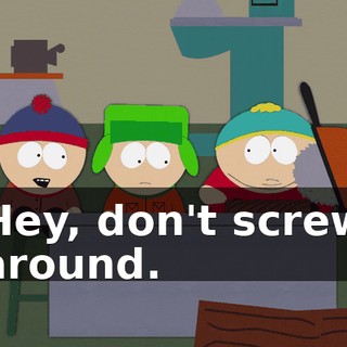 Hey, don't screw around.