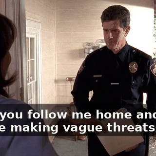First you follow me home and now you're making vague threats?