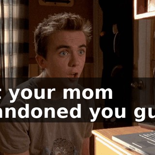 But your mom abandoned you guys.