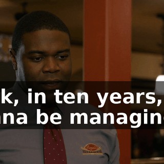 Look, in ten years, I'm gonna be managing