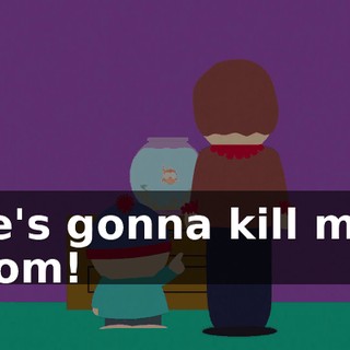 He's gonna kill me, Mom!