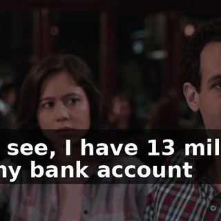 You see, I have $13 million in my bank account