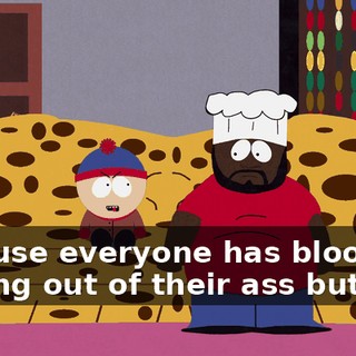 because everyone has blood coming out of their ass but you!