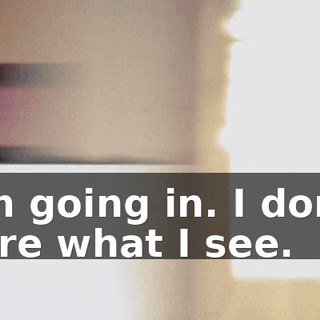 I'm going in. I don't care what I see.