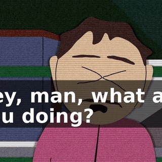 Hey, man, what are you doing?
