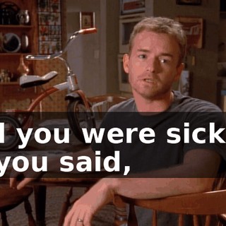 and you were sick, or so you said,