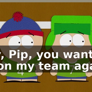 Hey, Pip, you want to be on my team again?
