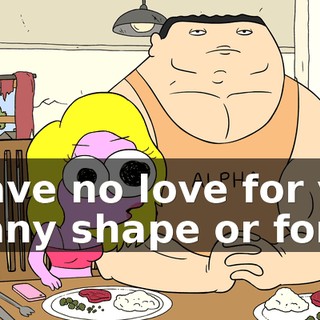 I have no love for you in any shape or form.