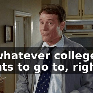 to whatever college he wants to go to, right?