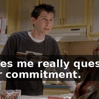 makes me really question your commitment.