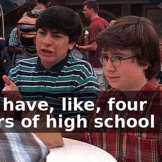 You have, like, four years of high school left.