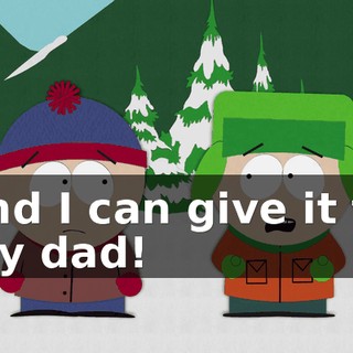 and I can give it to my dad!