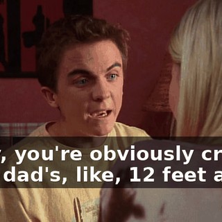 Okay, you're obviously crazy. Your dad's, like, 12 feet away.