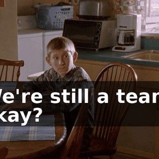 We're still a team, okay?