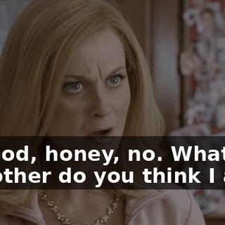 Oh, God, honey, no. What kind of mother do you think I am?