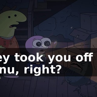 They took you off the menu, right?