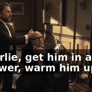 Charlie, get him in a hot shower, warm him up.