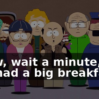 Now, wait a minute, we all had a big breakfast.