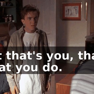 But that's you, that's what you do.