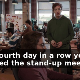 So, fourth day in a row you missed the stand-up meeting.