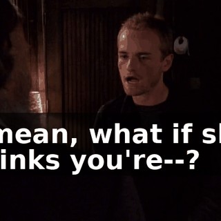 I mean, what if she thinks you're--?