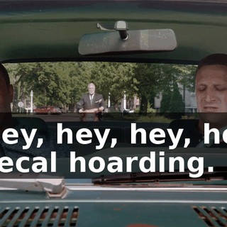 - Hey, hey, hey, hey! - Fecal hoarding.