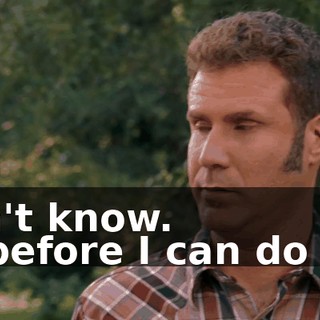 - I don't know. - But before I can do that...