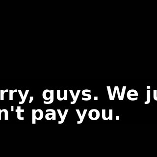 Sorry, guys. We just can't pay you.