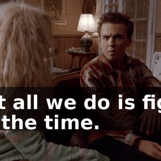 But all we do is fight all the time.