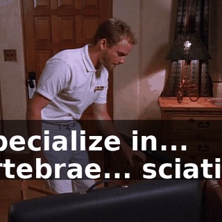 I specialize in... vertebrae... sciatic...