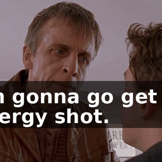 I'm gonna go get an allergy shot.