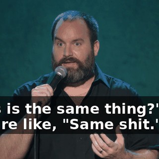 "This is the same thing?" And they're like, "Same shit."