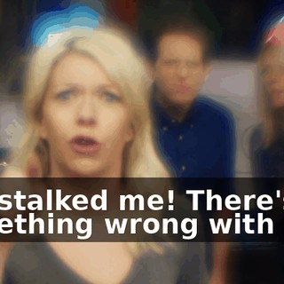 You stalked me! There's something wrong with you!