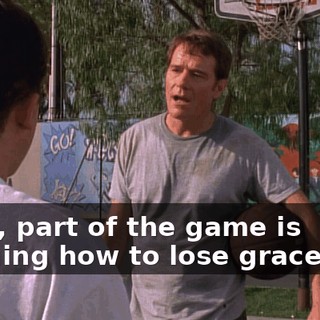 Boys, part of the game is learning how to lose gracefully.