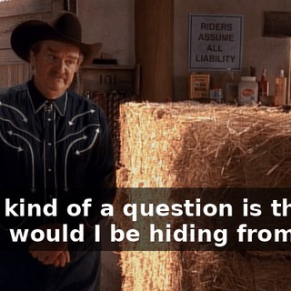 What kind of a question is that? If I had, would I be hiding from you?