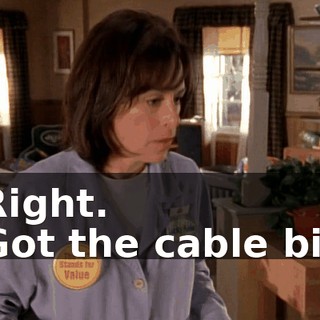 - Right. - Got the cable bill?