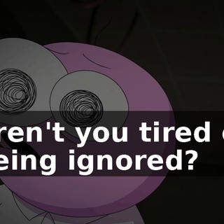 Aren't you tired of being ignored?
