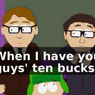 When I have you guys' ten bucks,