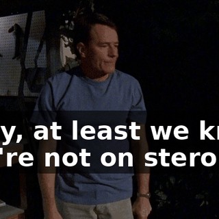 Okay, at least we know you're not on steroids.